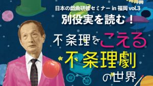 日本の戯曲研修セミナー in福岡 vol.3 別役実を読む！「不条理をこえる不条理劇の世界」